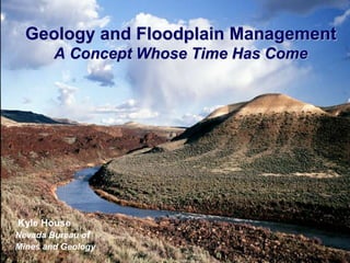 Geology and Floodplain Management
        A Concept Whose Time Has Come




Kyle House
Nevada Bureau of
Mines and Geology
 