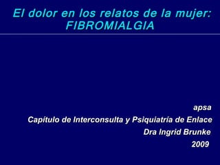 El dolor en los relatos de la mujer: FIBROMIALGIA apsa Capítulo de Interconsulta y Psiquiatría de Enlace Dra Ingrid Brunke 2009 