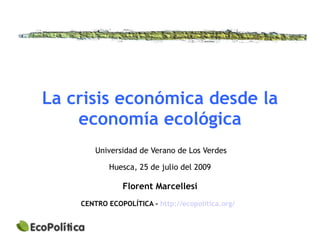 La crisis económica desde la
    economía ecológica
        Universidad de Verano de Los Verdes

            Huesca, 25 de julio del 2009

               Florent Marcellesi
    CENTRO ECOPOLÍTICA - http://ecopolitica.org/
 