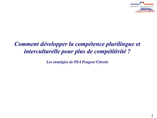 Comment développer la compétence plurilingue et interculturelle pour plus de compétitivité ? 
Les stratégies de PSA Peugeot Citroën 
1  