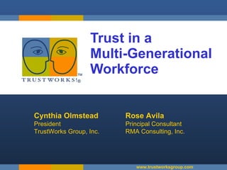 Trust in a  Multi-Generational Workforce Cynthia Olmstead President  TrustWorks Group, Inc. www.trustworksgroup.com Rose Avila Principal Consultant RMA Consulting, Inc. 