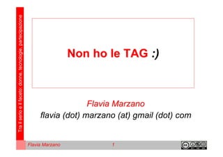 Tra il serio e il faceto: donne, tecnologie, partecipazione




                                                                               Non ho le TAG :)



                                                                                 Flavia Marzano
                                                                   flavia (dot) marzano (at) gmail (dot) com


                                                              Flavia Marzano          1
 
