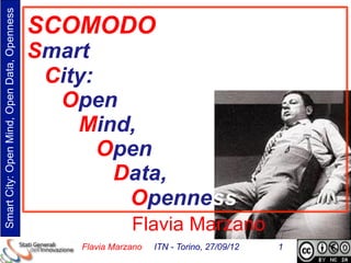 Smart City: Open Mind, Open Data, Openness
                                             SCOMODO
                                             Smart
                                              City:
                                               Open
                                                 Mind,
                                                    Open
                                                     Data,
                                                      Openness
                                                            Flavia Marzano
                                                 Flavia Marzano   ITN - Torino, 27/09/12   1
 