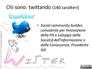 Grafica a cura de Ilgeko (Elena Rossi) http://ilgeko.daportfolio.com

Chi	
 sono:	
 twi2ando	
 (140	
 cara2eri)	
 
•  Social	
 community	
 builder,	
 
consulente	
 per	
 lnnovazione	
 
della	
 PA	
 e	
 sviluppo	
 della	
 
Società	
 dell'Informazione	
 e	
 
della	
 Conoscenza,	
 Presidente	
 
SGI	
 

 