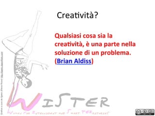 Grafica a cura de Ilgeko (Elena Rossi) http://ilgeko.daportfolio.com

Crea?vità?
	
 
Qualsiasi	
 cosa	
 sia	
 la	
 
creaGvità,	
 è	
 una	
 parte	
 nella	
 
soluzione	
 di	
 un	
 problema.	
 
(Brian	
 Aldiss)	
 

 