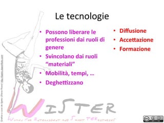 Grafica a cura de Ilgeko (Elena Rossi) http://ilgeko.daportfolio.com

Le	
 tecnologie
	
 
•  Possono	
 liberare	
 le	
 
professioni	
 dai	
 ruoli	
 di	
 
genere	
 
•  Svincolano	
 dai	
 ruoli	
 
“materiali”	
 
•  Mobilità,	
 tempi,	
 …	
 
•  DegheVzzano	
 

•  Diﬀusione	
 
•  Acce>azione	
 
•  Formazione	
 

 