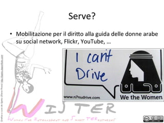 Serve?
	
 

Grafica a cura de Ilgeko (Elena Rossi) http://ilgeko.daportfolio.com

•  Mobilitazione	
 per	
 il	
 diri2o	
 alla	
 guida	
 delle	
 donne	
 arabe	
 
su	
 social	
 network,	
 Flickr,	
 YouTube,	
 …	
 

 