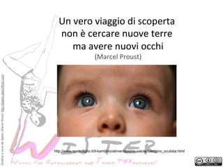 Un	
 vero	
 viaggio	
 di	
 scoperta	
 
	
 
non	
 è	
 cercare	
 nuove	
 terre	
 
	
 
ma	
 avere	
 nuovi	
 occhi
Grafica a cura de Ilgeko (Elena Rossi) http://ilgeko.daportfolio.com

(Marcel	
 Proust)
	
 

	
 

http://www.nostrofiglio.it/il-bambino/alimentazione-salute/bambino_oculista.html

 