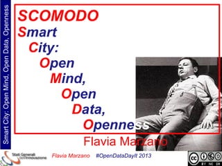 Smart City: Open Mind, Open Data, Openness
                                             SCOMODO
                                             Smart
                                              City:
                                               Open
                                                 Mind,
                                                    Open
                                                     Data,
                                                      Openness
                                                            Flavia Marzano
                                                 Flavia Marzano   #OpenDataDayIt 2013
 