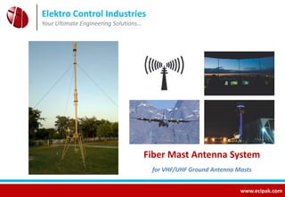 Elektro Control Industries 
Your Ultimate Engineering Solutions… 
Fiber Mast Antenna System 
for VHF/UHF Ground Antenna Masts 
www.ecipak.com 
 