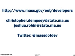 http://www.mass.gov/eot/developers

        christopher.dempsey@state.ma.us
            joshua.robin@state.ma.us

                     Twitter: @massdotdev



4/20/2010 10:15 AM           DRAFT          20
 