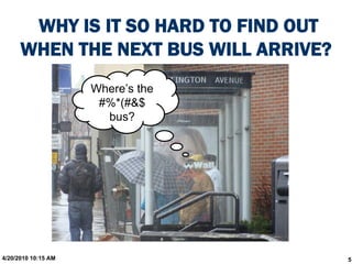 WHY IS IT SO HARD TO FIND OUT
      WHEN THE NEXT BUS WILL ARRIVE?
                     Where’s the
                      #%*(#&$
                       bus?




4/20/2010 10:15 AM                     5
 