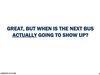 GREAT, BUT WHEN IS THE NEXT BUS
         ACTUALLY GOING TO SHOW UP?




4/20/2010 10:15 AM                       9
 