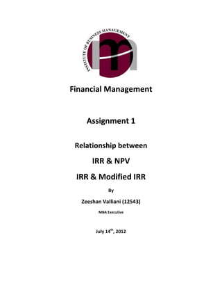 Financial Management


    Assignment 1

 Relationship between
      IRR & NPV
 IRR & Modified IRR
             By

  Zeeshan Valliani (12543)
        MBA Executive



       July 14th, 2012
 