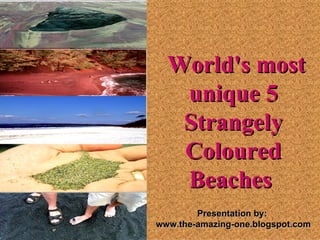  World's most 
   unique 5 
   Strangely 
   Coloured 
   Beaches 
        Presentation by:
www.the-amazing-one.blogspot.com
 