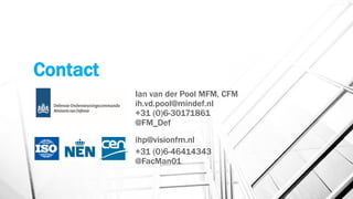 Contact
Ian van der Pool MFM, CFM
ih.vd.pool@mindef.nl
+31 (0)6-30171861
@FM_Def
ihp@visionfm.nl
+31 (0)6-46414343
@FacMan01
 