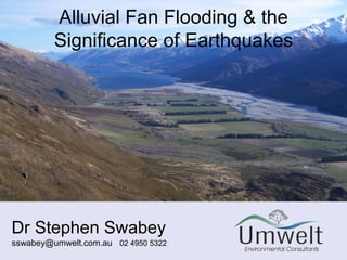 Alluvial Fan Flooding & the
         Significance of Earthquakes




Dr Stephen Swabey
sswabey@umwelt.com.au 02 4950 5322
 
