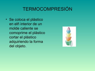 TERMOCOMPRESIÓN Se coloca el plástico en elñ interior de un molde caliente se comoprime el plástico cortar el plástico  adquiriendo la forma del objeto. 