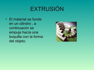 EXTRUSIÓN El material se funde en un cilindro , a continuacón se empuja hacía una boquilla con la forma del objeto. 