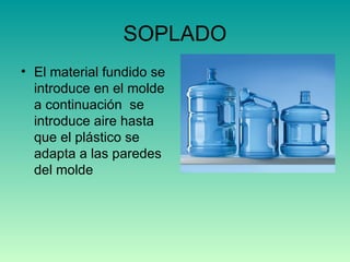 SOPLADO El material fundido se introduce en el molde a continuación  se introduce aire hasta que el plástico se adapta a las paredes del molde 