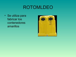 ROTOMLDEO Se utiliza para fabricar los contenedores amarillos  