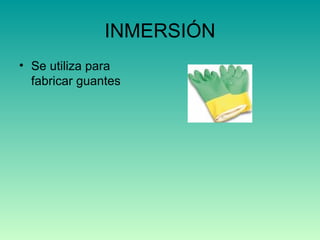 INMERSIÓN Se utiliza para fabricar guantes 