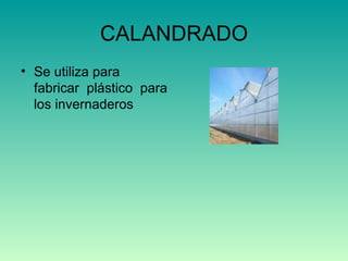 CALANDRADO Se utiliza para fabricar  plástico  para los invernaderos 