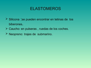 ELASTOMEROS Silicona  : se pueden encontrar en tetinas de  los biberones . Caucho: en pulseras , ruedas de los coches. Neopreno:   trajes de  submarino. 