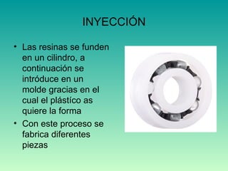 INYECCIÓN Las resinas se funden en un cilindro, a continuación se intróduce en un molde gracias en el cual el plástíco as quiere la forma Con este proceso se  fabrica diferentes piezas 