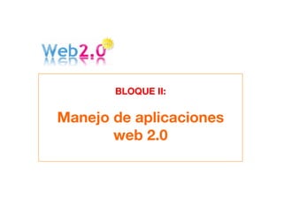BLOQUE II:

Manejo de aplicaciones
       web 2.0


       Bloque I
 
