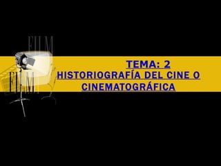 TEMA: 2 HISTORIOGRAFÍA DEL CINE O CINEMATOGRÁFICA 