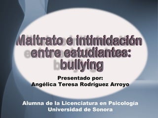 Presentado por: Angélica Teresa Rodríguez Arroyo Alumna de la Licenciatura en Psicología Universidad de Sonora 