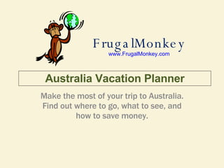 FrugalMonkey www.FrugalMonkey.com Make the most of your trip to Australia. Find out where to go, what to see, and how to save money. Australia Vacation Planner 