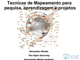 Tecnicas de Mapeamento para  pequisa, aprendizagem e projetos Alexandra Okada  The Open Univerity Knowledge Media Institute 