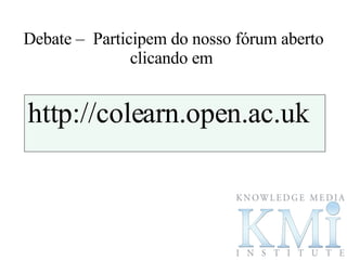 Debate –  Participem do nosso fórum aberto clicando em  http://colearn.open.ac.uk  