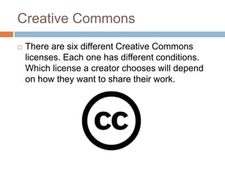 Creative Commons
 There are six different Creative Commons
licenses. Each one has different conditions.
Which license a c...