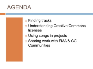 AGENDA
 Finding tracks
 Understanding Creative Commons
licenses
 Using songs in projects
 Sharing work with FMA & CC
C...