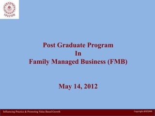 Post Graduate Program
In
Family Managed Business (FMB)
May 14, 2012
Copyright @SPJIMRInfluencing Practice & Promoting Value Based Growth
 