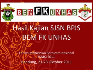 Hasil Kajian SJSN BPJS
  BEM FK UNHAS
  Forum Mahasiswa Berbicara Nasional
            ISMKI 2011
   Bandung, 21-23 Oktober 2011
 
