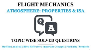 FLIGHT MECHANICS
ATMOSPHERE: PROPERTIES & ISA
TOPIC WISE SOLVED QUESTIONS
Question Analysis | Book Reference | Important Concepts | Formulae | Solutions
1
 