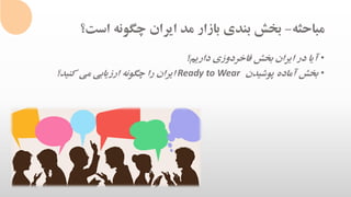 ‫مباحثه‬-‫است؟‬ ‫چگونه‬ ‫ایران‬ ‫مد‬ ‫بازار‬ ‫بندی‬ ‫بخش‬
•‫داریم؟‬ ‫فاخردوزی‬ ‫بخش‬ ‫ایران‬ ‫در‬ ‫آیا‬
•‫پوشیدن‬ ‫آماده‬ ‫بخش‬Ready to Wear‫کنید؟‬ ‫می‬ ‫ارزیابی‬ ‫چگونه‬ ‫را‬ ‫ایران‬
 