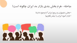 ‫مباحثه‬-‫اس‬ ‫چگونه‬ ‫ایران‬ ‫مد‬ ‫بازار‬ ‫بندی‬ ‫بخش‬ ‫هرم‬‫ت؟‬
•‫بخش‬‫ایران‬ ‫بریج‬ ‫و‬ ‫دیفیوژن‬‫دارد؟‬ ‫وجود‬ ‫آیا‬
•‫بکاویم؟‬ ‫بیشتر‬ ‫را‬ ‫ایران‬ ‫انبوه‬ ‫بازار‬
 
