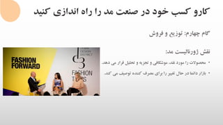 ‫کنی‬ ‫اندازی‬ ‫راه‬ ‫را‬ ‫مد‬ ‫صنعت‬ ‫در‬ ‫خود‬ ‫کسب‬ ‫کارو‬‫د‬
‫گام‬‫چهارم‬:‫توزیع‬‫و‬‫فروش‬
‫نقش‬‫ژورنالیست‬‫مد‬:
•‫محصوالت‬‫را‬‫مورد‬،‫نقد‬‫موشکافی‬‫و‬‫تجزیه‬‫و‬‫تحلیل‬‫قرار‬‫می‬‫د‬‫هد‬.
•‫بازار‬‫دائما‬‫در‬‫حال‬‫تغییر‬‫را‬‫برای‬‫مصرف‬‫کننده‬‫توصیف‬‫می‬‫ک‬‫ند‬.
 