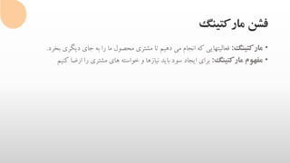 ‫مارکتینگ‬ ‫فشن‬
•‫مارکتینگ‬:‫دیگر‬ ‫جای‬ ‫به‬ ‫را‬ ‫ما‬ ‫محصول‬ ‫مشتری‬ ‫تا‬ ‫دهیم‬ ‫می‬ ‫انجام‬ ‫که‬ ‫فعالیتهایی‬‫بخرد‬ ‫ی‬.
•‫مارکتینگ‬ ‫مفهوم‬:‫کن‬ ‫ارضا‬ ‫را‬ ‫مشتری‬ ‫های‬ ‫خواسته‬ ‫و‬ ‫نیازها‬ ‫باید‬ ‫سود‬ ‫ایجاد‬ ‫برای‬‫یم‬
 