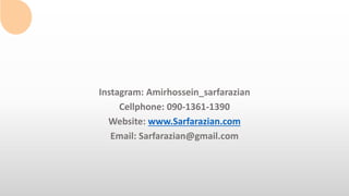 Instagram: Amirhossein_sarfarazian
Cellphone: 090-1361-1390
Website: www.Sarfarazian.com
Email: Sarfarazian@gmail.com
 
