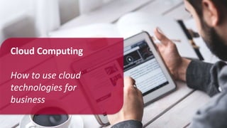 Cloud Computing
How to use cloud
technologies for
business
 
