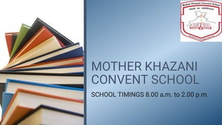 MOTHER KHAZANI
CONVENT SCHOOL
SCHOOL TIMINGS 8.00 a.m. to 2.00 p.m.
 