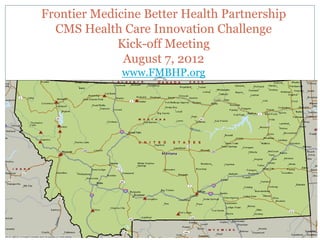 Frontier Medicine Better Health Partnership
  CMS Health Care Innovation Challenge
             Kick-off Meeting
              August 7, 2012
              www.FMBHP.org
 