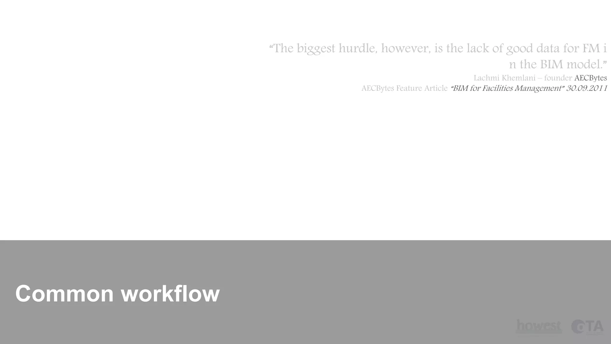 Common workflow
“The biggest hurdle, however, is the lack of good data for FM i
n the BIM model.”
Lachmi Khemlani – founder AECBytes
AECBytes Feature Article “BIM for Facilities Management” 30.09.2011
 