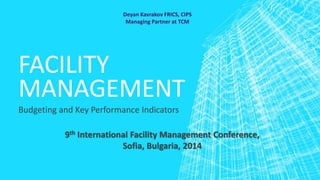 FACILITY
MANAGEMENT
Budgeting and Key Performance Indicators
Deyan Kavrakov FRICS, CIPS
Managing Partner at TCM
9th International Facility Management Conference,
Sofia, Bulgaria, 2014
 